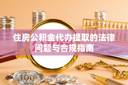 阜城住房公积金代办提取的法律问题与合规指南