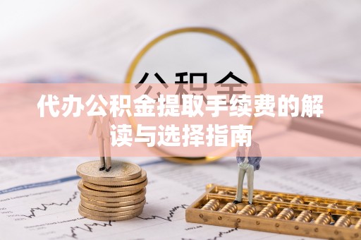 阜城代办公积金提取手续费的解读与选择指南