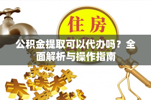 阜城公积金提取可以代办吗？全面解析与操作指南
