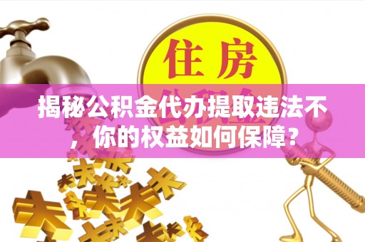 阜城揭秘公积金代办提取违法不，你的权益如何保障？