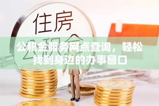 阜城公积金服务网点查询，轻松找到身边的办事窗口